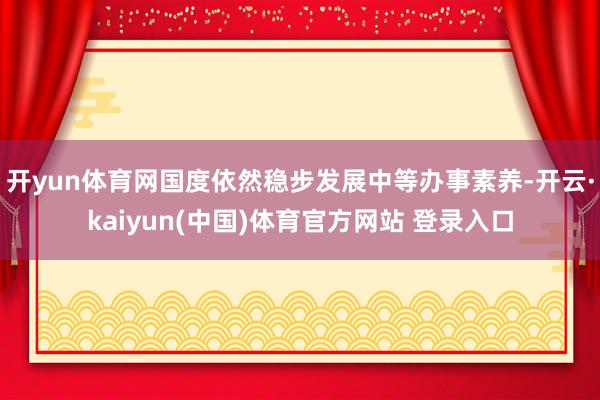 开yun体育网国度依然稳步发展中等办事素养-开云·kaiyun(中国)体育官方网站 登录入口