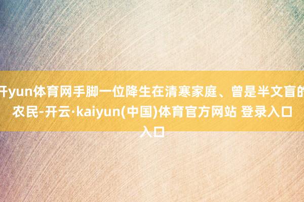 开yun体育网手脚一位降生在清寒家庭、曾是半文盲的农民-开云·kaiyun(中国)体育官方网站 登录入口