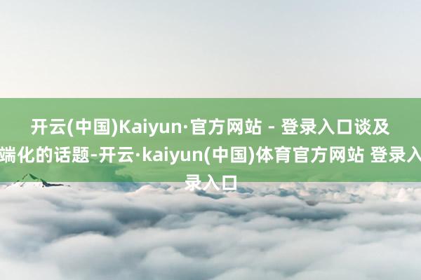 开云(中国)Kaiyun·官方网站 - 登录入口　　谈及高端化的话题-开云·kaiyun(中国)体育官方网站 登录入口