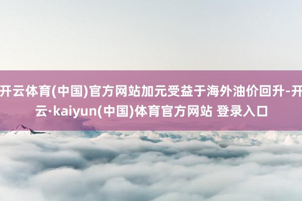 开云体育(中国)官方网站加元受益于海外油价回升-开云·kaiyun(中国)体育官方网站 登录入口