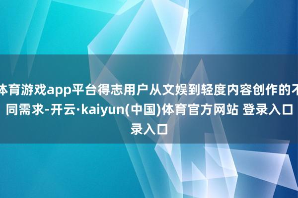 体育游戏app平台得志用户从文娱到轻度内容创作的不同需求-开云·kaiyun(中国)体育官方网站 登录入口