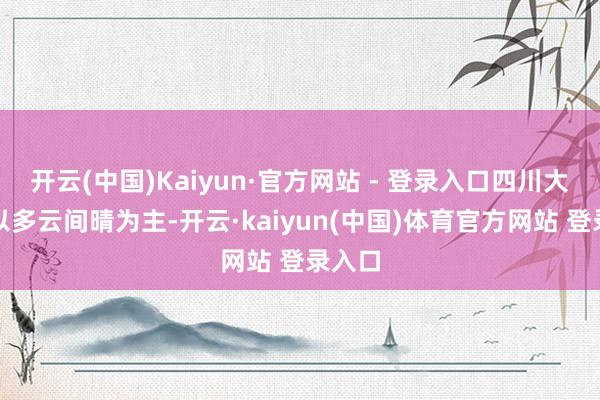 开云(中国)Kaiyun·官方网站 - 登录入口四川大部仍以多云间晴为主-开云·kaiyun(中国)体育官方网站 登录入口