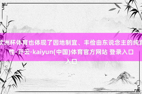 欧洲杯体育也体现了因地制宜、丰俭由东说念主的纯真性-开云·kaiyun(中国)体育官方网站 登录入口