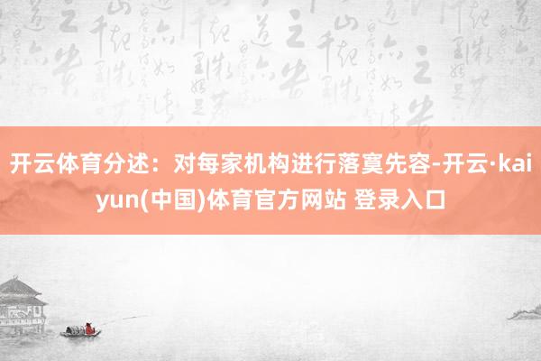 开云体育分述:对每家机构进行落寞先容-开云·kaiyun(中国)体育官方网站 登录入口