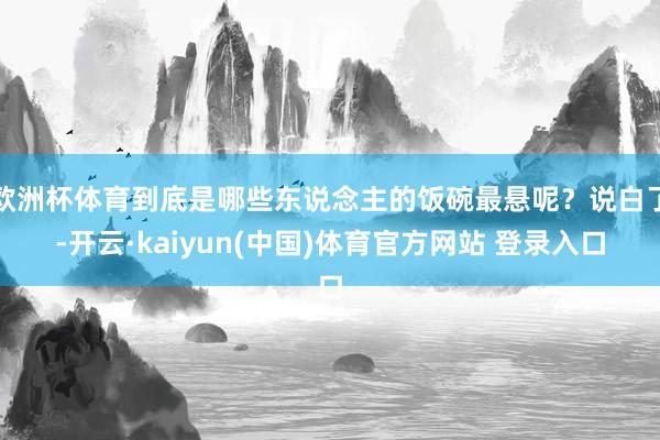 欧洲杯体育到底是哪些东说念主的饭碗最悬呢?说白了-开云·kaiyun(中国)体育官方网站 登录入口
