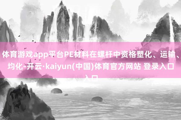 体育游戏app平台PE材料在螺杆中资格塑化、运输、均化-开云·kaiyun(中国)体育官方网站 登录入口