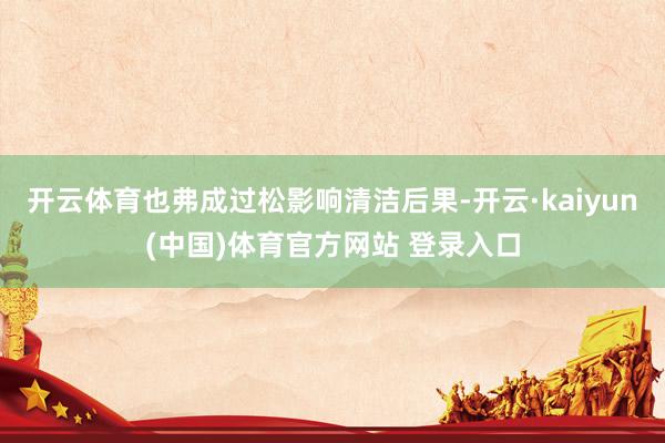 开云体育也弗成过松影响清洁后果-开云·kaiyun(中国)体育官方网站 登录入口