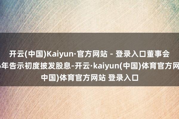 开云(中国)Kaiyun·官方网站 - 登录入口董事会瞻望于2026年告示初度披发股息-开云·kaiyun(中国)体育官方网站 登录入口